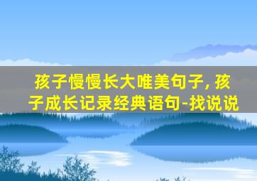 孩子慢慢长大唯美句子, 孩子成长记录经典语句-找说说